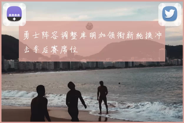 勇士阵容调整库明加领衔新轮换冲击季后赛席位