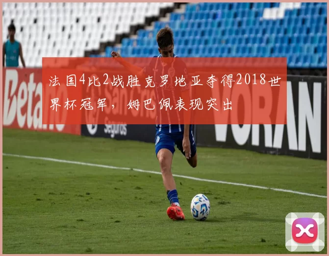 法国4比2战胜克罗地亚夺得2018世界杯冠军,姆巴佩表现突出