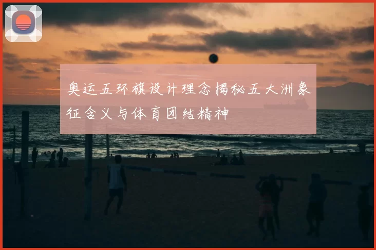 奥运五环旗设计理念揭秘五大洲象征含义与体育团结精神