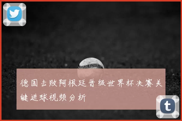 德国击败阿根廷晋级世界杯决赛关键进球视频分析