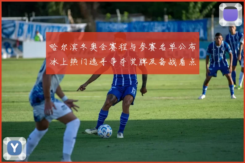 哈尔滨冬奥会赛程与参赛名单公布冰上热门选手争夺奖牌及备战看点