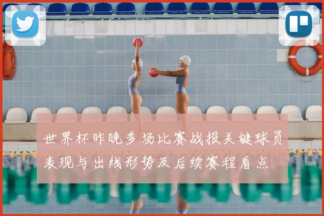 世界杯昨晚多场比赛战报关键球员表现与出线形势及后续赛程看点