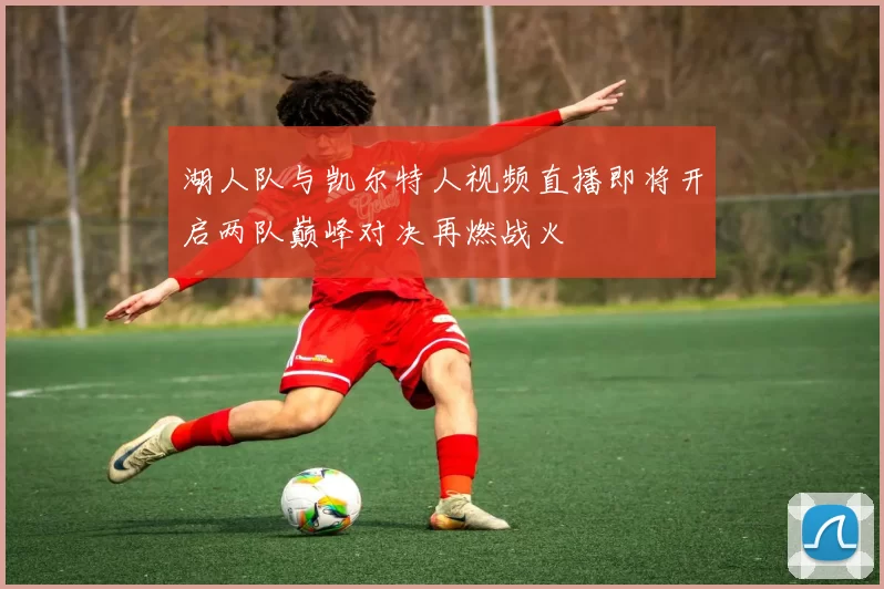 湖人队与凯尔特人视频直播即将开启两队巅峰对决再燃战火